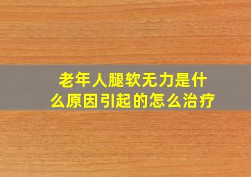 老年人腿软无力是什么原因引起的怎么治疗