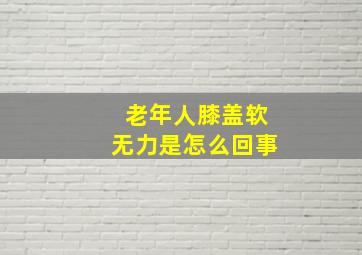 老年人膝盖软无力是怎么回事