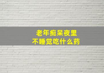 老年痴呆夜里不睡觉吃什么药