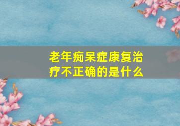 老年痴呆症康复治疗不正确的是什么