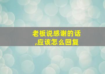 老板说感谢的话,应该怎么回复