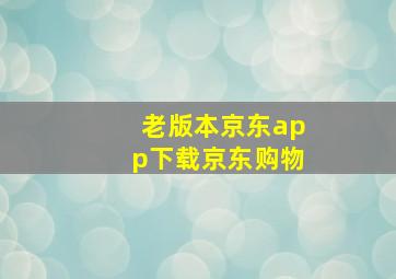 老版本京东app下载京东购物