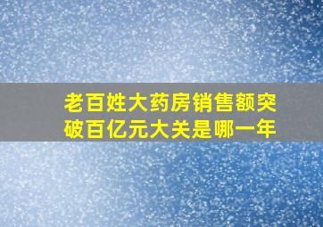 老百姓大药房销售额突破百亿元大关是哪一年