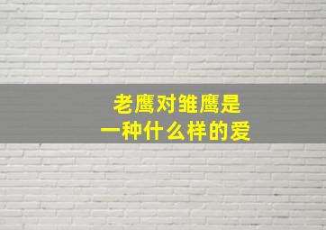 老鹰对雏鹰是一种什么样的爱