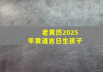 老黄历2025年黄道吉日生孩子