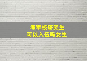 考军校研究生可以入伍吗女生