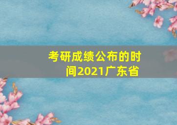 考研成绩公布的时间2021广东省