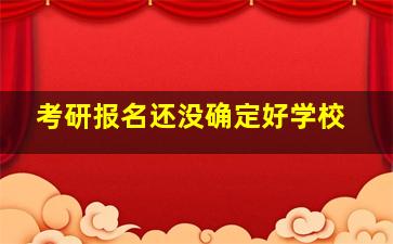 考研报名还没确定好学校