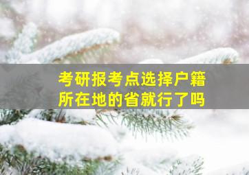 考研报考点选择户籍所在地的省就行了吗