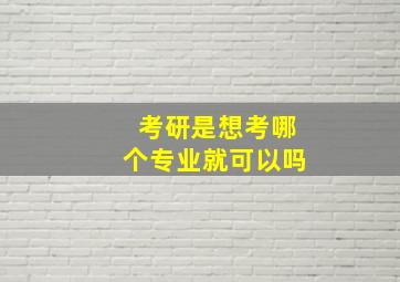 考研是想考哪个专业就可以吗