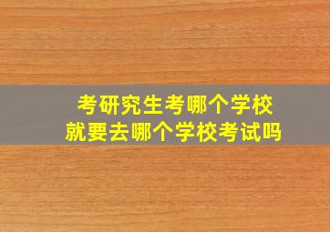 考研究生考哪个学校就要去哪个学校考试吗