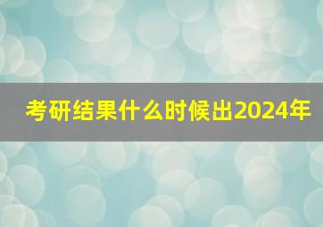 考研结果什么时候出2024年