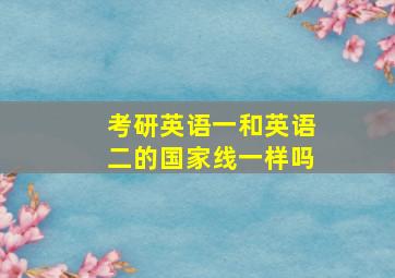 考研英语一和英语二的国家线一样吗