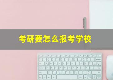 考研要怎么报考学校