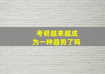 考研越来越成为一种趋势了吗