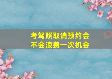 考驾照取消预约会不会浪费一次机会