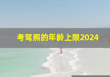 考驾照的年龄上限2024