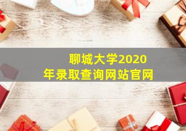 聊城大学2020年录取查询网站官网