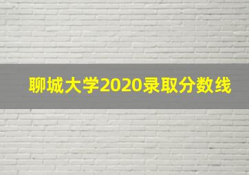 聊城大学2020录取分数线