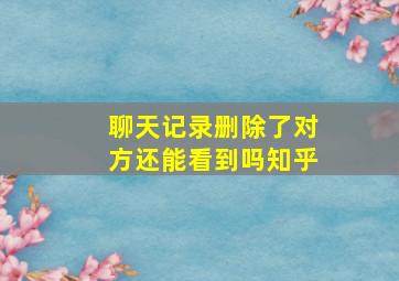 聊天记录删除了对方还能看到吗知乎