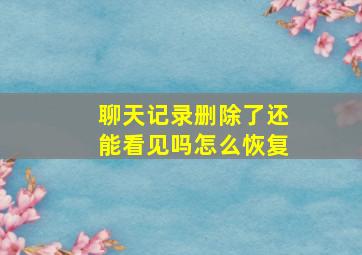 聊天记录删除了还能看见吗怎么恢复