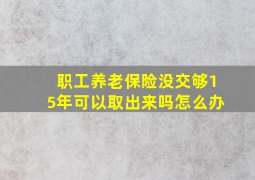 职工养老保险没交够15年可以取出来吗怎么办