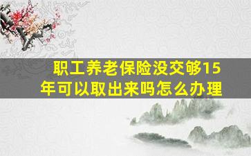 职工养老保险没交够15年可以取出来吗怎么办理