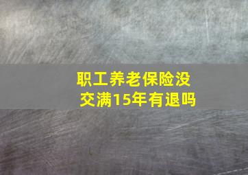 职工养老保险没交满15年有退吗