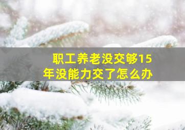 职工养老没交够15年没能力交了怎么办