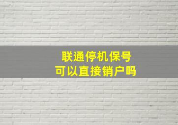 联通停机保号可以直接销户吗