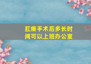 肛瘘手术后多长时间可以上班办公室