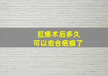 肛瘘术后多久可以愈合疤痕了