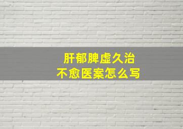 肝郁脾虚久治不愈医案怎么写