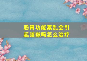 肠胃功能紊乱会引起咳嗽吗怎么治疗