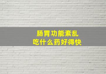 肠胃功能紊乱吃什么药好得快