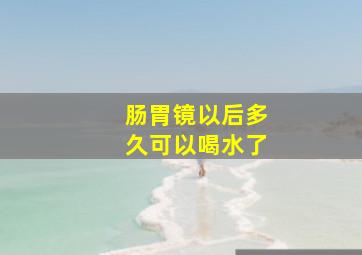 肠胃镜以后多久可以喝水了