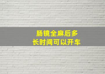 肠镜全麻后多长时间可以开车