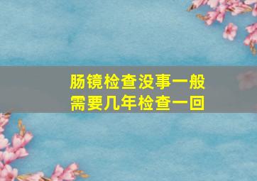 肠镜检查没事一般需要几年检查一回