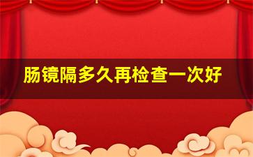 肠镜隔多久再检查一次好