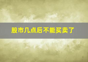 股市几点后不能买卖了