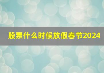 股票什么时候放假春节2024