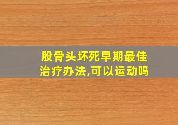 股骨头坏死早期最佳治疗办法,可以运动吗