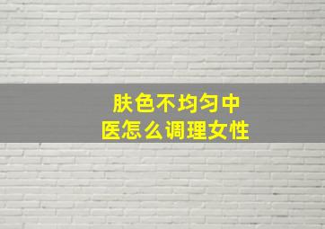 肤色不均匀中医怎么调理女性