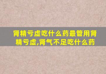 肾精亏虚吃什么药最管用肾精亏虚,肾气不足吃什么药