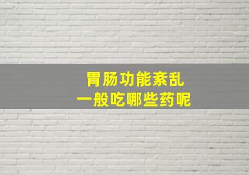 胃肠功能紊乱一般吃哪些药呢