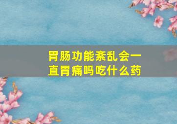 胃肠功能紊乱会一直胃痛吗吃什么药