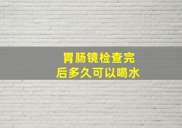 胃肠镜检查完后多久可以喝水