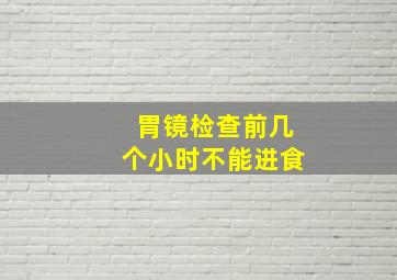 胃镜检查前几个小时不能进食