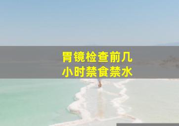 胃镜检查前几小时禁食禁水