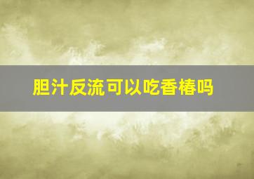 胆汁反流可以吃香椿吗